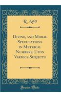 Divine, and Moral Speculations in Metrical Numbers, Upon Various Subjects (Classic Reprint)