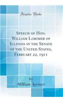 Speech of Hon. William Lorimer of Illinois in the Senate of the United States, February 22, 1911 (Classic Reprint)