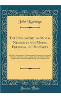 The Philosophy of Moral Necessity and Moral Freedom, in Two Parts: Part First, Principles of Necessity and of Freedom; Part Second, Principles of Harmony, Reconciling Particularly Mans Moral Freedom With Divine Foreknowledge and Predestination
