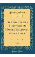 Geschichte Des Fürstlichen Hauses Waldburg in Schwaben, Vol. 1 (Classic Reprint)