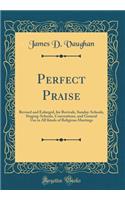 Perfect Praise: Revised and Enlarged, for Revivals, Sunday-Schools, Singing-Schools, Conventions, and General Use in All Kinds of Religious Meetings (Classic Reprint)