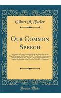 Our Common Speech: Six Papers, on Topics Connected with the Proper Use of the English Language, the Changes Which That Tongue Is Undergoing on Both Sides of the Sea, and the Labors of Lexicographers to Explain the Meaning of the Words of Which It I