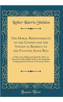 The Moral Responsibility of the Citizen and the Nation in Respect to the Fugitive Slave Bill: A Discourse Delivered April 10, 1851, on Occasion of the Public Fast, in the Orthodox Congregational Church, Townsend, Mass (Classic Reprint)