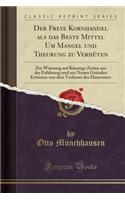 Der Freye Kornhandel ALS Das Be̤ste Mittel Um Mangel Und Theurung Zu Verhï¿½ten: Zur Warnung Auf Kï¿½nstige Zeiten Aus Der Erfahrung Und Aus Neuen Grï¿½nden Erwiesen Von Dem Verfasser Des Hausvaters (Classic Reprint)