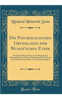 Die Psychologischen Grundlagen Der Wundt'schen Ethik: Inaugural-Dissertation Zur Erlangung Der Doktorwï¿½rde Der Hohen Philosophischen Falkutï¿½t Der Friedrich-Alexanders-Universitï¿½t Erlangen (Classic Reprint)
