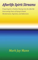 AFTERLIFE SPIRIT STREAMS - Preparing for a Positive Passing Into the Afterlife. Overcoming Fears of Dying and Death. Wordstreams, Vignettes and Reflections