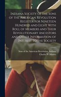 Indiana Society of the Sons of the American Revolution Register for Nineteen Hundred and Eight With Roll of Members and Their Revolutionary Ancestors and Other Information of Interest to the Society