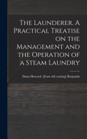 Launderer. A Practical Treatise on the Management and the Operation of a Steam Laundry