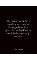 The direct use of force is such a poor solution to any problem, it is generally employed only by small children and large nations. David Friedman