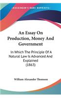 Essay On Production, Money And Government: In Which The Principle Of A Natural Law Is Advanced And Explained (1863)