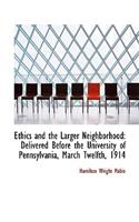 Ethics and the Larger Neighborhood: Delivered Before the University of Pennsylvania, March Twelfth,