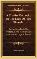 A Treatise on Logic; Or the Laws of Pure Thought: Comprising Both the Aristotelic and Hamiltonian Analyses of Logical Forms