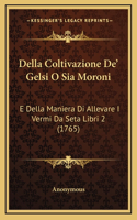 Della Coltivazione De' Gelsi O Sia Moroni: E Della Maniera Di Allevare I Vermi Da Seta Libri 2 (1765)