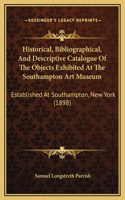 Historical, Bibliographical, And Descriptive Catalogue Of The Objects Exhibited At The Southampton Art Museum: Established At Southampton, New York (1898)