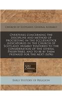 Overtures Concerning the Discipline and Method of Proceeding in the Ecclesiastick Judicatories in the Church of Scotland: Humbly Tendered to the Consideration of the Several Presbytries, and to Be by Them Prepared for the Next (1696): (English)