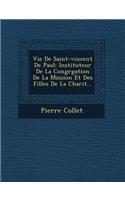 Vie de Saint-Vincent de Paul: Instituteur de La Congr Gation de La Mission Et Des Filles de La Charit ...