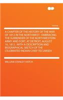 A Chapter of the History of the War of 1812 in the Northwest: Embracing the Surrender of the Northwestern Army and Fort, at Detroit, August 16, 1812; With a Description and Biographical Sketch of the Celebrated(English)