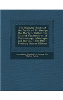 The Register Booke of the Parish of St. George the Martyr: Within the Citie of Canterburie, of Christenings, Marriages and Burials. 1538-1800 - Primary Source Edition: Within the Citie of Canterburie, of Christenings, Marriages and Burials. 1538-1800 - Primary Source Edition