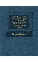 A Textbook on Gas, Oil, and Air Engines: Or, Internal Combustion Motors Without Boiler: Or, Internal Combustion Motors Without Boiler