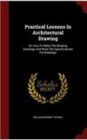 Practical Lessons In Architectural Drawing: Or, How To Make The Working Drawings And Write The Specifications For Buildings