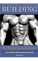 Building the Perfect Human Machine: The 3 Rules of Muscle Building Success