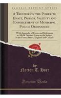 A Treatise on the Power to Enact, Passage, Validity and Enforcement of Municipal Police Ordinances: With Appendix of Forms and References to All the Decided Cases on the Subject in the United States, England and Canada (Classic Reprint)