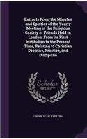 Extracts from the Minutes and Epistles of the Yearly Meeting of the Religious Society of Friends Held in London, from Its First Institution to the Present Time, Relating to Christian Doctrine, Practice, and Discipline