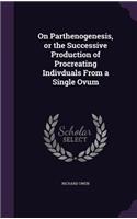 On Parthenogenesis, or the Successive Production of Procreating Indivduals from a Single Ovum