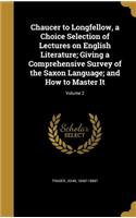 Chaucer to Longfellow, a Choice Selection of Lectures on English Literature; Giving a Comprehensive Survey of the Saxon Language; and How to Master It; Volume 2