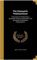 The Gymnastic Polymachinon: Instructions for Performing a Systematic Series of Exercises on the Gymnastic & Calisthenic Polymachinon