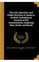 The Life, Speeches, and Public Services of James A. Garfield, Including an Account of His Assassination, Lingering Pain, Death, and Burial