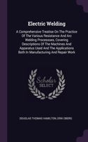 Electric Welding: A Comprehensive Treatise On The Practice Of The Various Resistance And Arc Welding Processses, Covering Descriptions Of The Machines And Apparatus U
