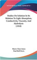 Studies on Solution in Its Relation to Light Absorption, Conductivity, Viscosity, and Hydrolysis (1918)