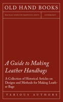 Guide to Making Leather Handbags - A Collection of Historical Articles on Designs and Methods for Making Leather Bags