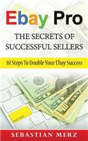 Ebay Pro - The Secrets of Successful Sellers: 10 Steps to Double Your Ebay Success: 10 Steps to Double Your Ebay Success