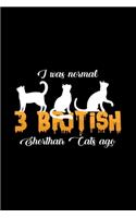 I was normal 3 british shorthair cats ago