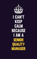 I Can't Keep Calm Because I Am A Senior Quality Manager