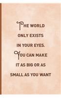 The World Only Exists In Your eyes. You Can Make It As Big Or as Small As You Want.