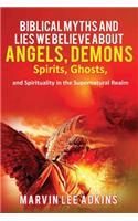Biblical Myths and Lies We Believe about Angels, Demons, Spirits, Ghosts, and Spirituality in the Supernatural Realm