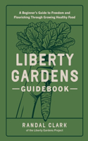 Liberty Gardens Guidebook: A Beginner's Guide to Freedom and Flourishing Through Growing Healthy Food