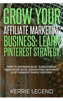 Grow Your Affiliate Marketing Business: Learn Pinterest Strategy: How to Increase Blog Subscribers, Make More Sales, Design Pins, Automate & Get Website Traffic for Free