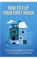 How To Flip Your First House: The Beginner's Guide To House Flipping