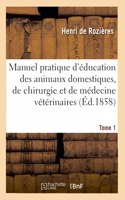 Manuel Pratique d'Éducation Des Animaux Domestiques, de Chirurgie: Et de Médecine Vétérinaires. Tome 1
