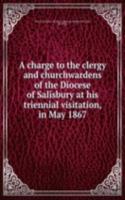 charge to the clergy and churchwardens of the Diocese of Salisbury at his triennial visitation, in May 1867