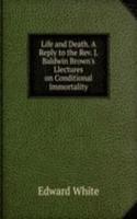 Life and Death. A Reply to the Rev. J. Baldwin Brown's Llectures on Conditional Immortality