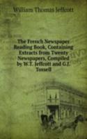 French Newspaper Reading Book, Containing Extracts from Twenty Newspapers, Compiled by W.T. Jeffcott and G.J. Tossell