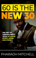 60 Is the New 30: The Art of Turning Back Time on Your Spirit, Body, and Mind