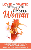 Loved and Wanted: the Ultimate Guide for the Modern Woman, Back to the roots of Femininity, Fascinating Womanhood, Designing your Happy Relationship