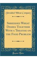 Shredded Wheat Dishes Together With a Treatise on the Food Problem (Classic Reprint)