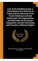 Law of Oil and Natural Gas; A Hand Book of the Statutes of Texas and the Decisions of Its Courts Relating to Oil and Natural Gas, the Organization and Operation of Oil and Gas Companies, and the Ownership and Transfer of Mineral Rights